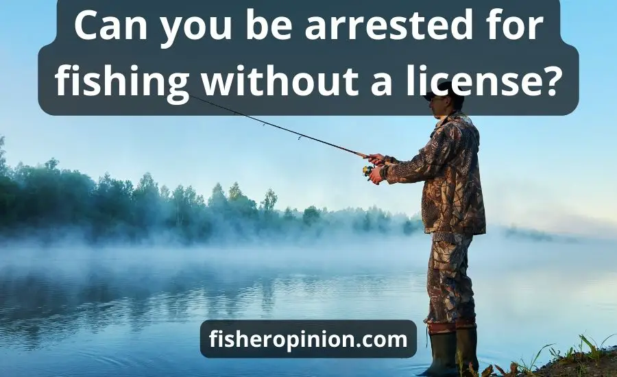 Can You Be Arrested For Fishing Without A License: Top Guide